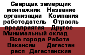 Сварщик-замерщик-монтажник › Название организации ­ Компания-работодатель › Отрасль предприятия ­ Другое › Минимальный оклад ­ 1 - Все города Работа » Вакансии   . Дагестан респ.,Дагестанские Огни г.